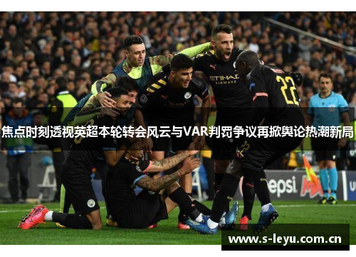 焦点时刻透视英超本轮转会风云与VAR判罚争议再掀舆论热潮新局
